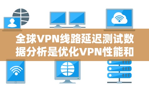 全球VPN线路延迟测试数据分析是优化VPN性能和用户体验的重要步骤。以下是分析全球VPN线路延迟的主要方法和步骤