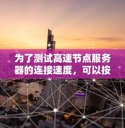 为了测试高速节点服务器的连接速度，可以按照以下步骤进行