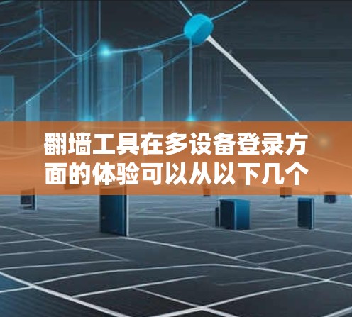 翻墙工具在多设备登录方面的体验可以从以下几个方面进行介绍