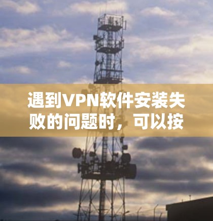 遇到VPN软件安装失败的问题时，可以按照以下步骤进行排查和解决