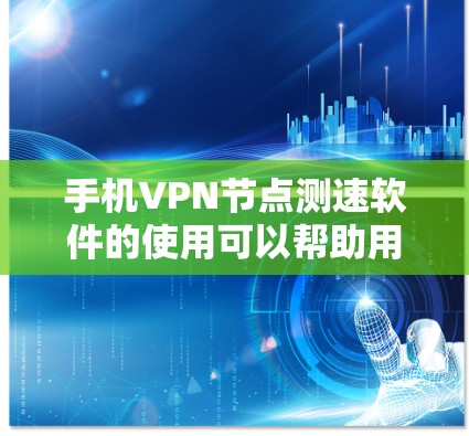 手机VPN节点测速软件的使用可以帮助用户评估不同VPN服务的性能，确保选择最合适的服务。以下是关于手机VPN节点测速软件的详细介绍
