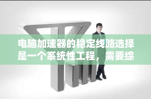 电脑加速器的稳定线路选择是一个系统性工程，需要综合考虑各个部分的性能和环境适应性，以确保加速器的高效稳定运行。以下是对稳定线路选择的详细分析和总结