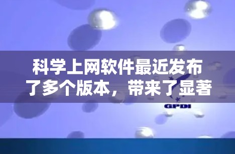 科学上网软件最近发布了多个版本，带来了显著的功能提升和用户体验改进。以下是对新版本的详细分析