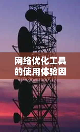 网络优化工具的使用体验因人而异，具体效果也依赖于网络环境、使用场景以及工具本身的功能。以下是一些常见的网络优化工具及其真实使用体验，供你参考