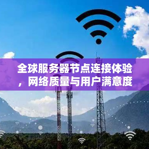 全球服务器节点连接体验，网络质量与用户满意度的平衡