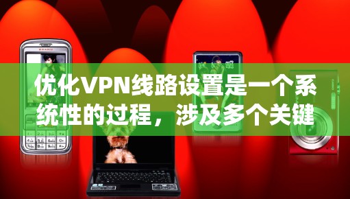 优化VPN线路设置是一个系统性的过程，涉及多个关键步骤和考虑因素。以下是一个有条理的指南，帮助您逐步优化VPN线路，以提高性能、增强安全性和确保稳定连接