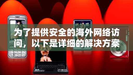 为了提供安全的海外网络访问，以下是详细的解决方案步骤