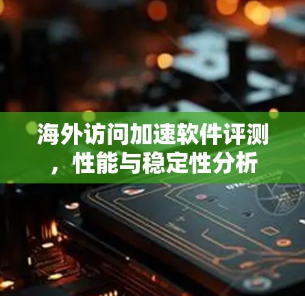 海外访问加速软件评测，性能与稳定性分析
