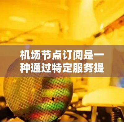 机场节点订阅是一种通过特定服务提供商获得机场内网络访问权限的方式，通常用于商务或旅游场景。以下是使用机场节点订阅的分步指南