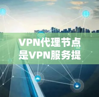 VPN代理节点是VPN服务提供商用于为用户建立代理服务器的实体，用户可以通过这些节点来隐藏自己的原始IP地址，匿名化网络流量，或者绕过某些地理限制。VPN代理节点的体验分析可以从以下几个方面入手