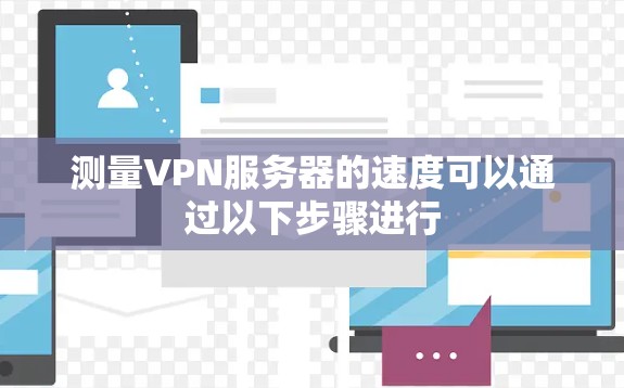 测量VPN服务器的速度可以通过以下步骤进行
