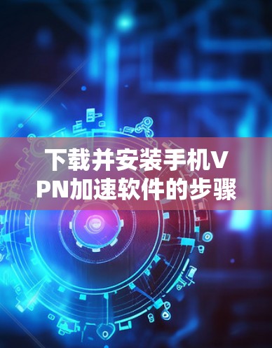 下载并安装手机VPN加速软件的步骤如下
