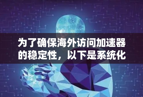 为了确保海外访问加速器的稳定性，以下是系统化的测试分析和步骤