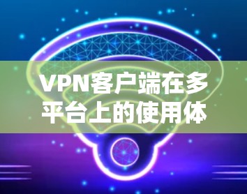 VPN客户端在多平台上的使用体验是一个关键的考量因素，尤其是当用户需要在不同的设备上切换时。以下是一些关于VPN客户端在不同平台上的使用体验的关键点
