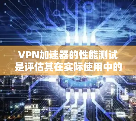 VPN加速器的性能测试是评估其在实际使用中的表现和稳定性的重要步骤。以下是一个关于VPN加速器性能测试报告的结构化总结，供参考