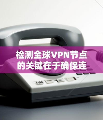 检测全球VPN节点的关键在于确保连接的安全性和可靠性。以下是一些详细的步骤和方法，供用户参考