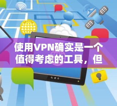 使用VPN确实是一个值得考虑的工具，但也需要谨慎对待以确保安全和合法性。以下是对使用VPN的详细分析和建议