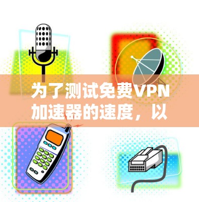 为了测试免费VPN加速器的速度，以下是一步步的详细指南
