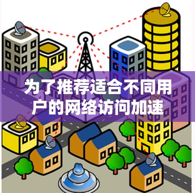 为了推荐适合不同用户的网络访问加速软件，我将分别针对个人用户、企业用户、开发者和路由器用户进行分析，并考虑各自的需求和优先级因素。以下是详细的推荐