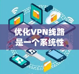 优化VPN线路是一个系统性的工程，涉及多个方面的调整和维护。以下是根据思考过程整理出的优化步骤和建议