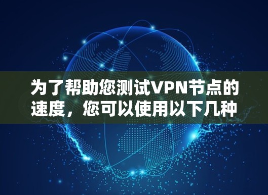为了帮助您测试VPN节点的速度，您可以使用以下几种在线工具，这些工具能够提供详细的网络性能测试结果