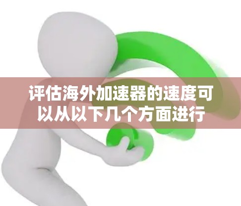 评估海外加速器的速度可以从以下几个方面进行