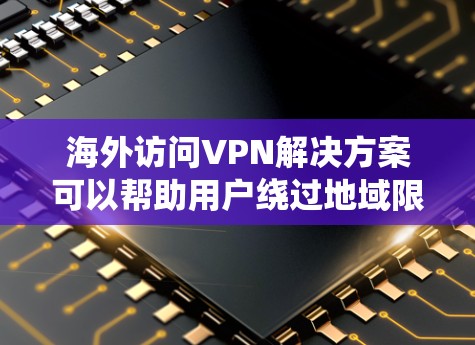 海外访问VPN解决方案可以帮助用户绕过地域限制，访问受限的网站或服务。以下是一些常见的VPN解决方案和注意事项