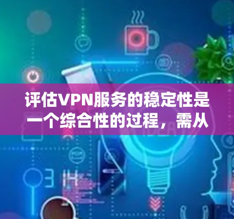 评估VPN服务的稳定性是一个综合性的过程，需从多个维度进行分析。以下是系统化的评估步骤和关键因素