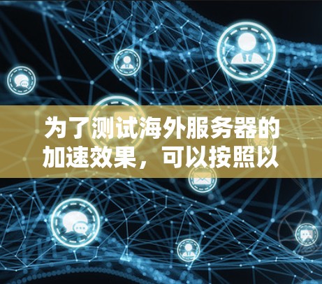 为了测试海外服务器的加速效果，可以按照以下步骤进行