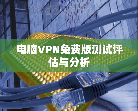 电脑VPN免费版测试评估与分析