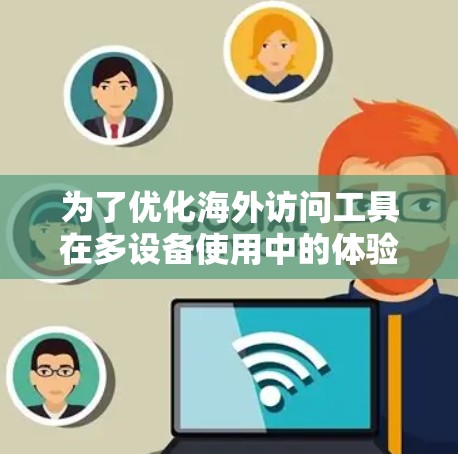 为了优化海外访问工具在多设备使用中的体验，可以从以下几个方面进行改进
