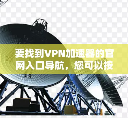 要找到VPN加速器的官网入口导航，您可以按照以下步骤操作
