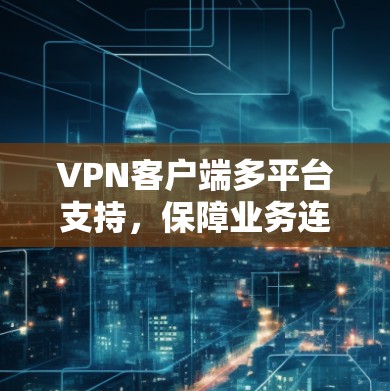 VPN客户端多平台支持，保障业务连续性的关键