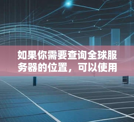 如果你需要查询全球服务器的位置，可以使用以下工具来获取相关信息