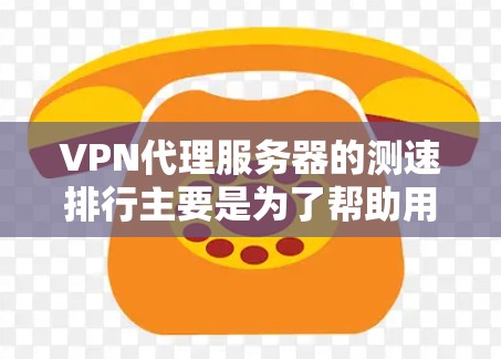 VPN代理服务器的测速排行主要是为了帮助用户选择速度快、性能好的服务器，从而提供更好的使用体验。以下是关于VPN测速排行的详细分析