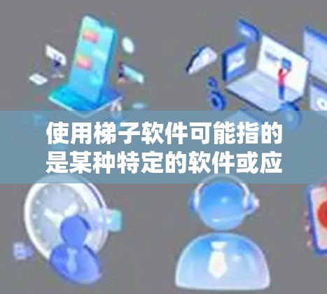 使用梯子软件可能指的是某种特定的软件或应用程序，但由于梯子软件并不是一个常见的英文或中文术语，因此可能存在误解或翻译错误。如果您指的是某个特定的软件或应用程序，请提供更多信息，以便我更好地帮助您