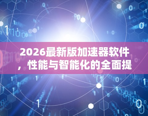 2026最新版加速器软件，性能与智能化的全面提升