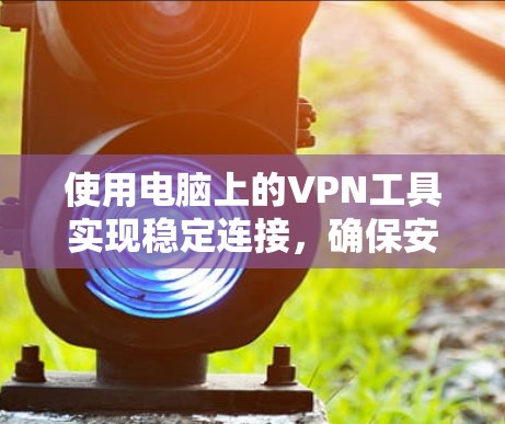 使用电脑上的VPN工具实现稳定连接，确保安全和高效的网络体验，可以按照以下步骤进行