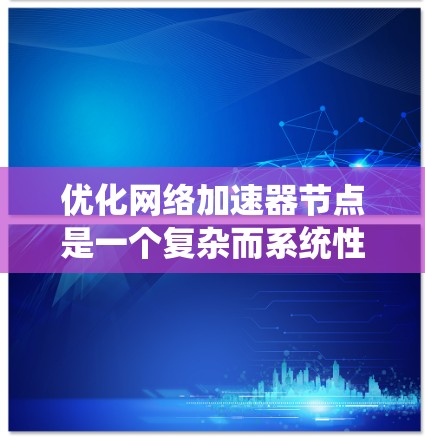 优化网络加速器节点是一个复杂而系统性的工程，涉及硬件配置、软件选择、网络优化、性能监控等多个方面。以下是对优化策略的详细总结和建议