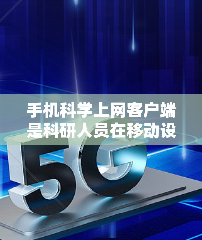 手机科学上网客户端是科研人员在移动设备上高效获取和管理学术资源的重要工具。这些客户端涵盖了从学术出版物到科研数据的多个方面，帮助用户在移动环境中进行研究和学习。以下是对这些客户端的详细介绍