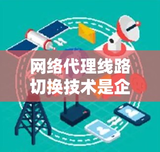 网络代理线路切换技术是企业网络管理中的一个重要工具，用于动态调整网络路径以确保稳定性和性能。以下是对这一技术的详细总结