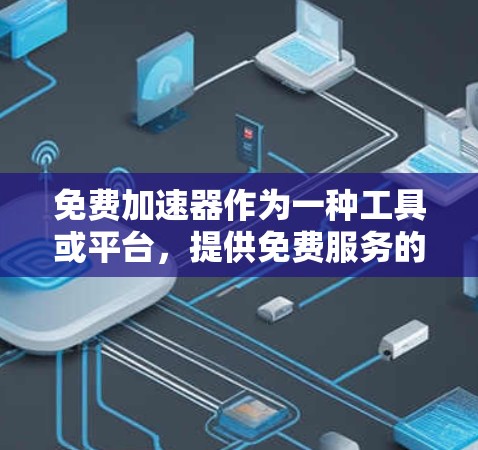 免费加速器作为一种工具或平台，提供免费服务的同时也带来了诸多优缺点。以下是对其长期使用体验的详细分析