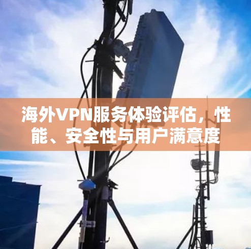 海外VPN服务体验评估，性能、安全性与用户满意度分析