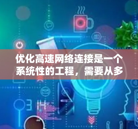 优化高速网络连接是一个系统性的工程，需要从多个方面入手，确保每个环节都正常工作。以下是逐步的优化指南