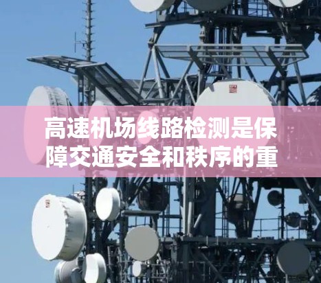 高速机场线路检测是保障交通安全和秩序的重要措施，涉及多方面的工作和技术。以下是对该主题的总结和分点阐述