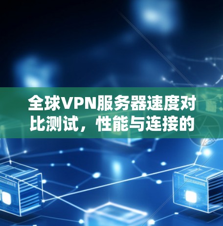 全球VPN服务器速度对比测试，性能与连接的双重考验