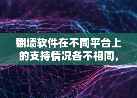 翻墙软件在不同平台上的支持情况各不相同，以满足用户的多样化需求。以下是几款主要翻墙软件在多平台支持、配置复杂度、隐私保护和更新频率方面的分析