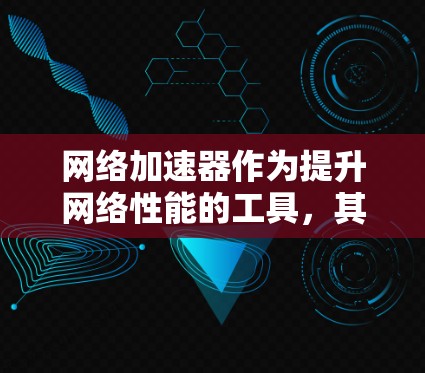 网络加速器作为提升网络性能的工具，其效果可以从多个维度进行分析。以下是对网络加速器效果的详细分析