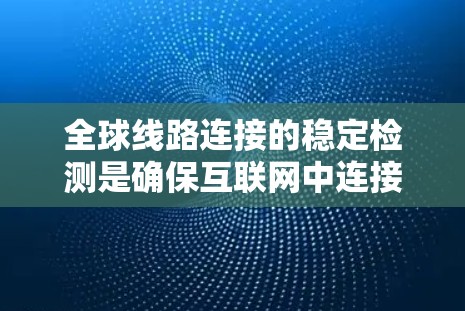 全球线路连接的稳定检测是确保互联网中连接全球各地的网络路线（如光纤、卫星通信、潜海缆等）持续稳定运行的关键任务。以下是对这一过程的详细分析