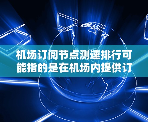 机场订阅节点测速排行可能指的是在机场内提供订阅服务的节点（如Wi-Fi热点）测量其网络速度，并对这些节点进行排行，比较它们的速度表现